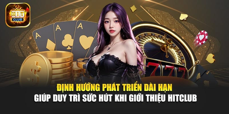 Định hướng phát triển dài hạn giúp duy trì sức hút khi giới thiệu Hitclub